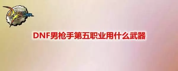 DNF男枪手第五职业用什么武器