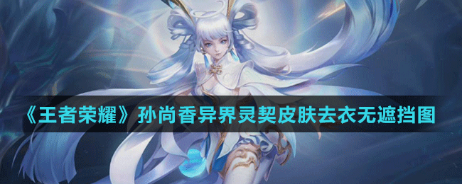 《王者荣耀》孙尚香异界灵契皮肤去衣无遮挡图