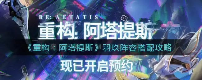 《重构：阿塔提斯》羽玖阵容搭配攻略