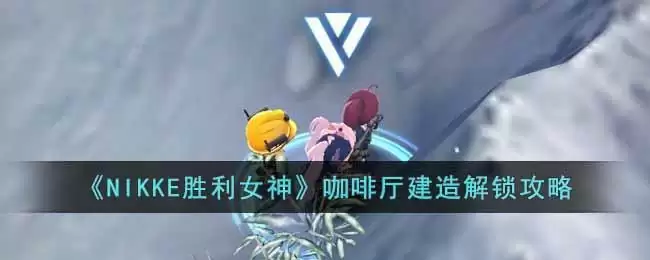 《NIKKE胜利女神》咖啡厅建造解锁攻略