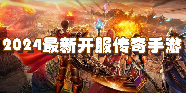 2024最新开服传奇手游有哪些
