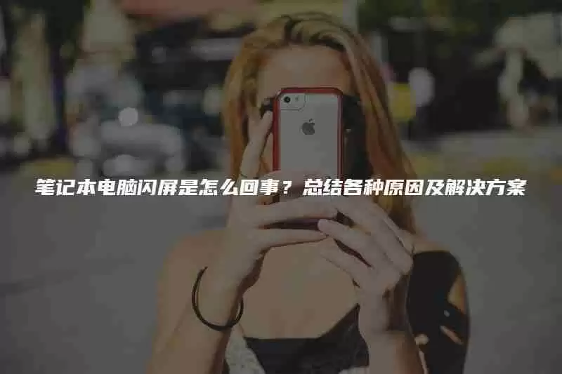 笔记本电脑闪屏是怎么回事？总结各种原因及解决方案