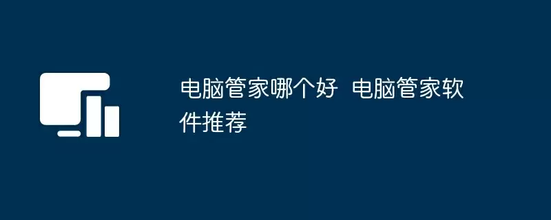 电脑管家哪个好 电脑管家软件推荐