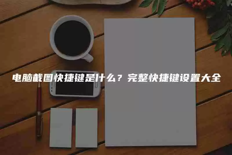 电脑截图快捷键是什么？完整快捷键设置大全