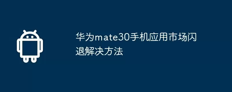 华为mate30手机应用市场闪退解决方法