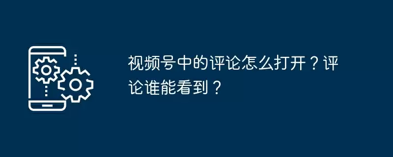 视频号中的评论怎么打开？评论谁能看到？