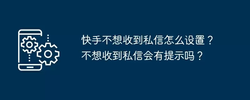 快手不想收到私信怎么设置?不想收到私信会有提示吗?