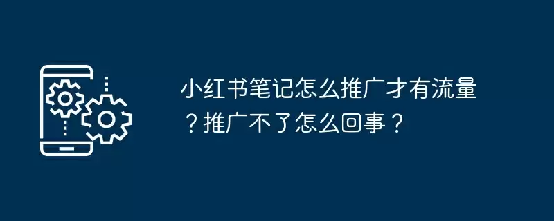 小红书笔记怎么推广才有流量？推广不了怎么回事？