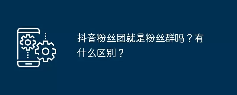 抖音粉丝团就是粉丝群吗?有什么区别?