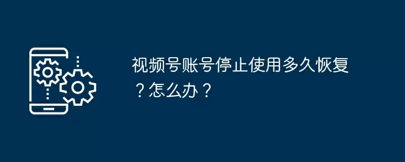 视频号账号停止使用多久恢复？怎么办？