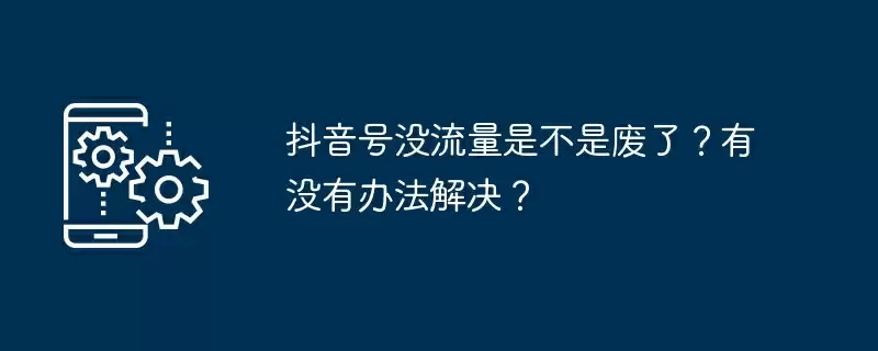 抖音号没流量是不是废了?有没有办法解决?