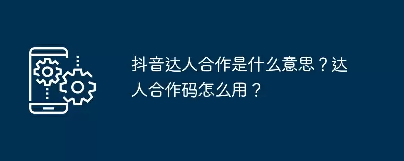抖音达人合作是什么意思?达人合作码怎么用?