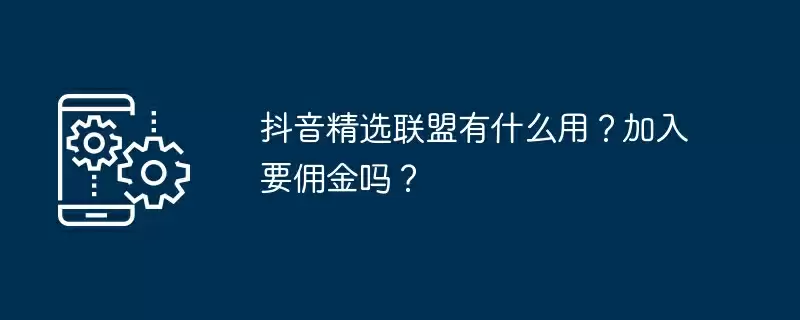 抖音精选联盟有什么用?加入要佣金吗?