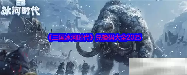 《三国冰河时代》兑换码大全2025