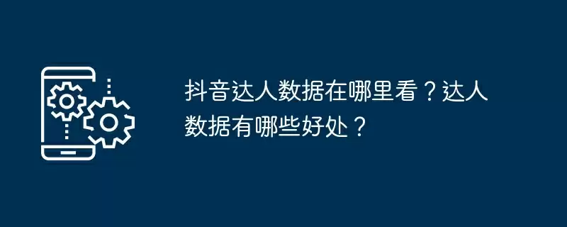抖音达人数据在哪里看？达人数据有哪些好处？
