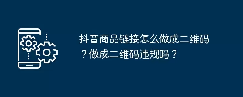 抖音商品链接怎么做成二维码？做成二维码违规吗？