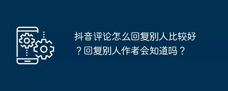 抖音评论怎么回复别人比较好？回复别人作者会知道吗？