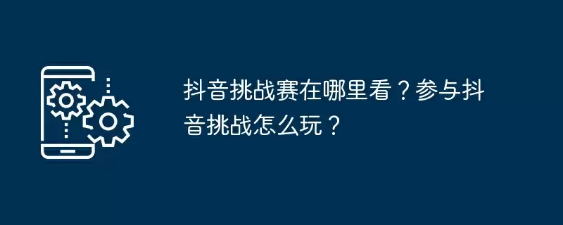 抖音挑战赛在哪里看？参与抖音挑战怎么玩？