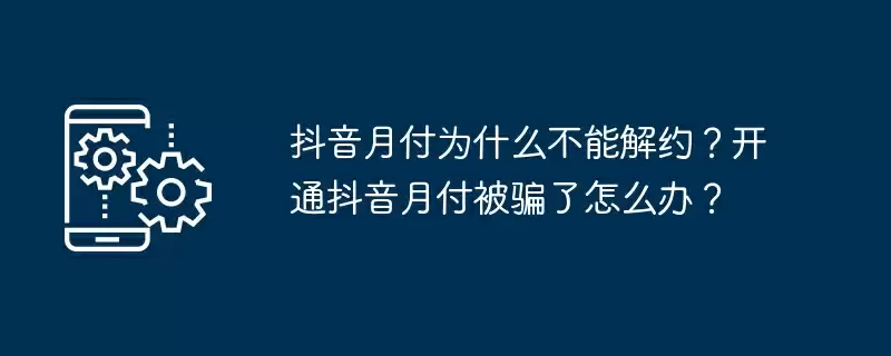 抖音月付为什么不能解约?开通抖音月付被骗了怎么办?