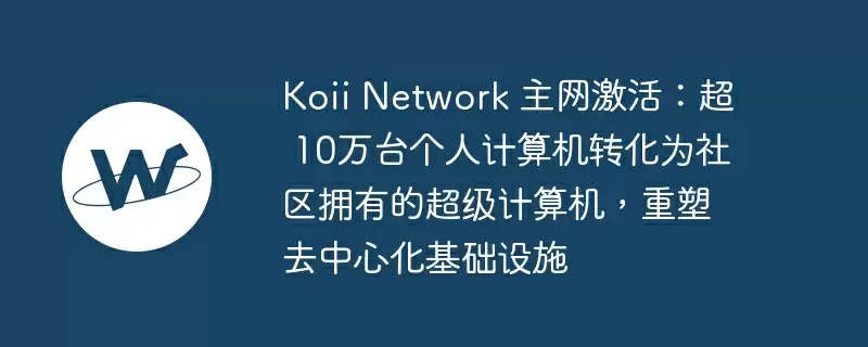koii network 主网激活:超 10万台个人计算机转化为社区拥有的超级计算机,重塑去中心化基础设施
