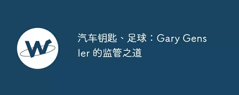 汽车钥匙、足球：gary gensler 的监管之道