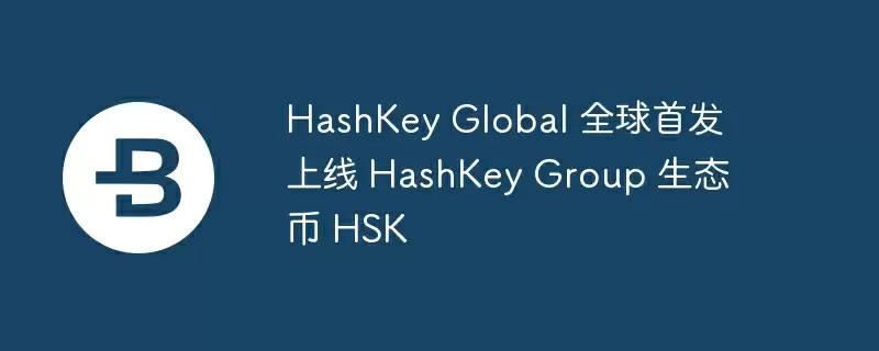 hashkey global 全球首发上线 hashkey group 生态币 hsk