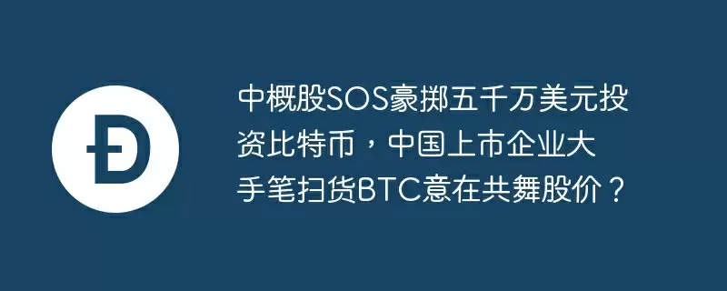 中概股sos豪掷五千万美元投资比特币，中国上市企业大手笔扫货btc意在共舞股价？