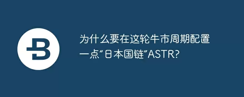 为什么要在这轮牛市周期配置一点“日本国链”astr?