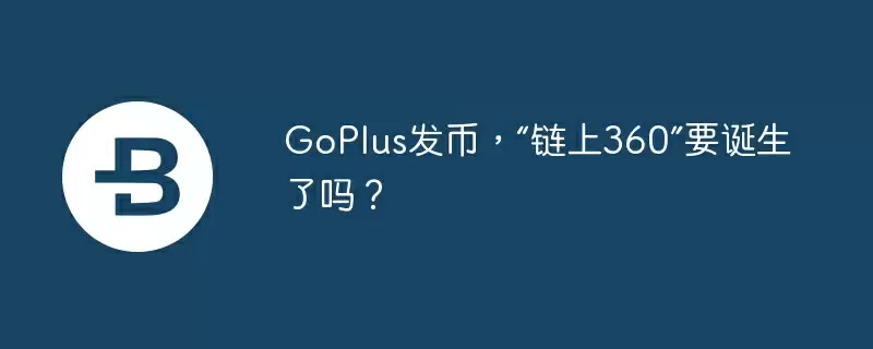 goplus发币，“链上360”要诞生了吗？