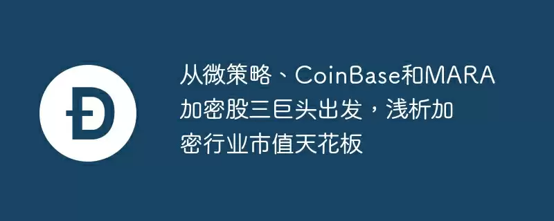 从微策略、coinbase和mara加密股三巨头出发,浅析加密行业市值天花板