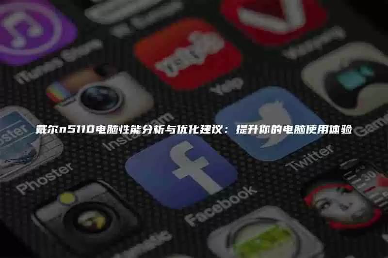 戴尔n5110电脑性能分析与优化建议：提升你的电脑使用体验