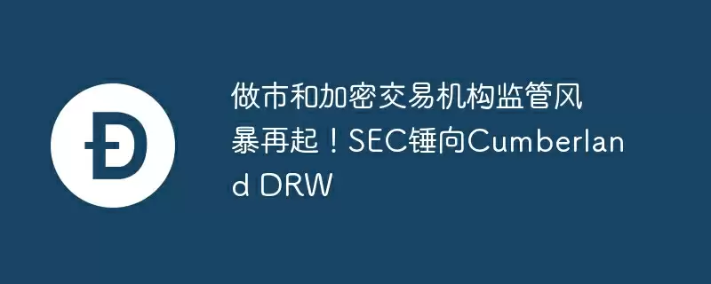 做市和加密交易机构监管风暴再起!sec锤向cumberland drw
