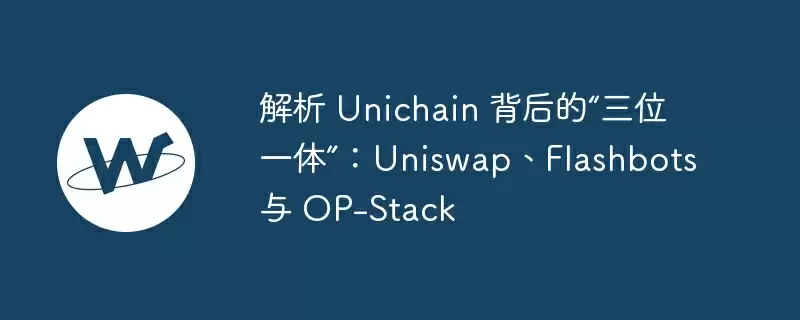 解析 unichain 背后的“三位一体”：uniswap、flashbots 与 op-stack
