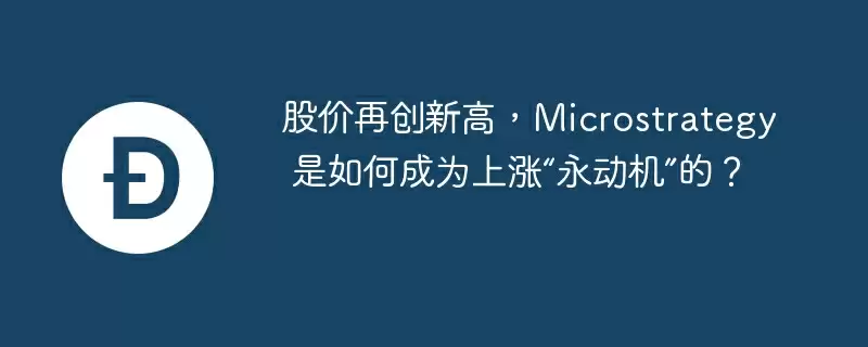 股价再创新高,microstrategy 是如何成为上涨“永动机”的?