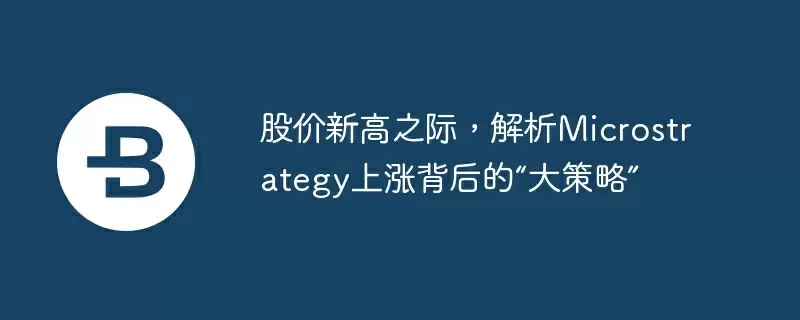 股价新高之际,解析microstrategy上涨背后的“大策略”