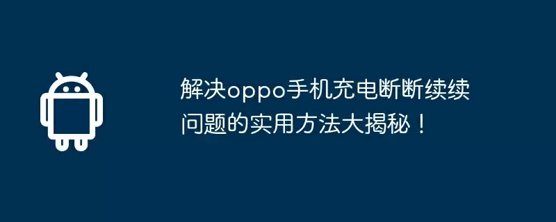 解决oppo手机充电断断续续问题的实用方法大揭秘！