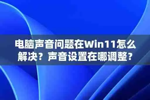 电脑声音问题在Win11怎么解决?声音设置在哪调整?