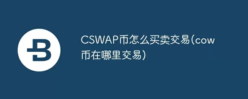 cswap币怎么买卖交易(cow币在哪里交易)