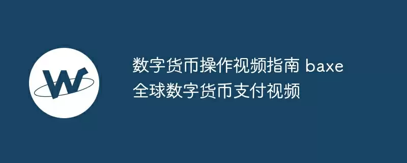 数字货币操作视频指南 baxe全球数字货币支付视频
