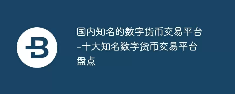 国内知名的数字货币交易平台-十大知名数字货币交易平台盘点