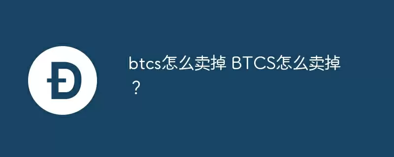 btcs怎么卖掉 btcs怎么卖掉?