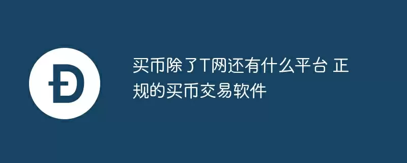 买币除了t网还有什么平台 正规的买币交易软件
