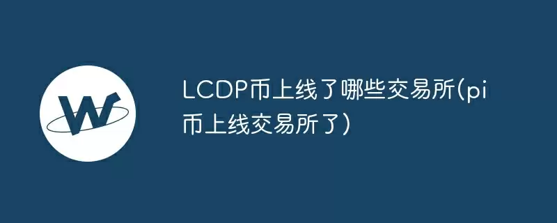 lcdp币上线了哪些交易所(pi币上线交易所了)