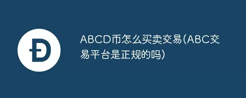 abcd币怎么买卖交易(abc交易平台是正规的吗)