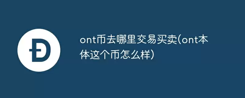 ont币去哪里交易买卖(ont本体这个币怎么样)