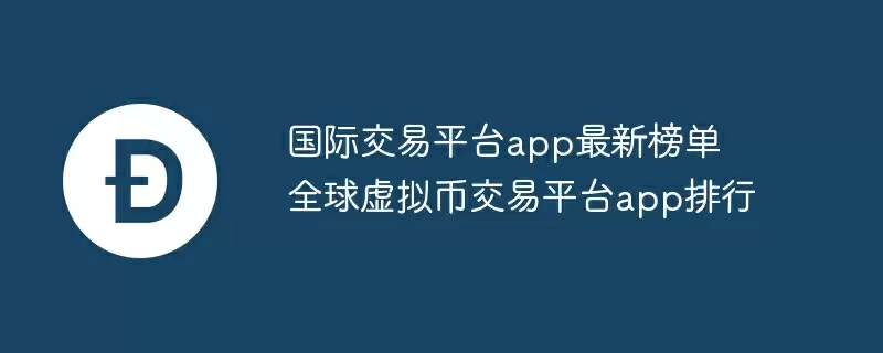 国际交易平台app最新榜单 全球虚拟币交易平台app排行