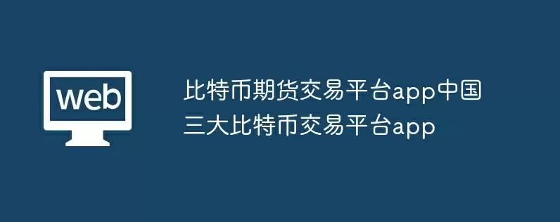 比特币期货交易平台app中国三大比特币交易平台app
