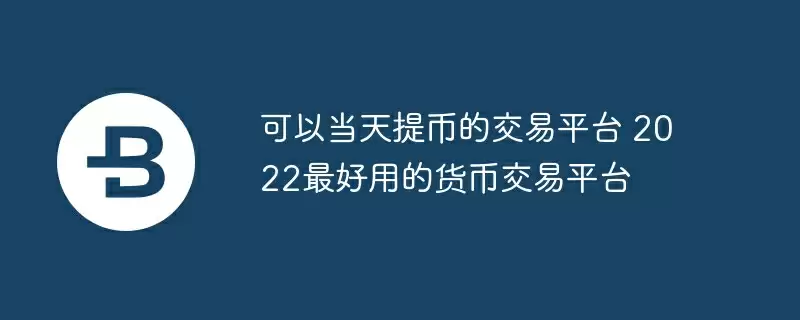 可以当天提币的交易平台 2022最好用的货币交易平台
