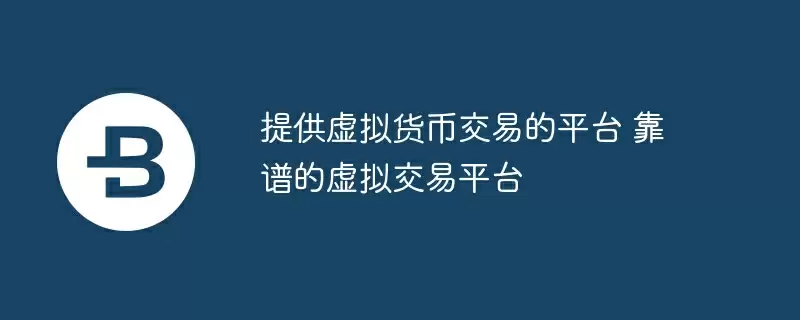 提供虚拟货币交易的平台 靠谱的虚拟交易平台