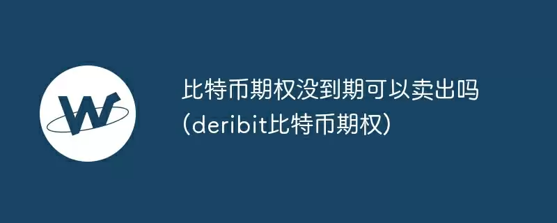 比特币期权没到期可以卖出吗(deribit比特币期权)